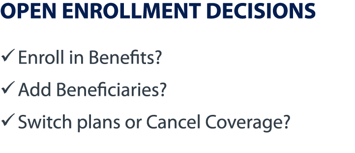 OPEN ENROLLMENT DECISIONS � Enroll in Benefits? � Add Beneficiaries? � Switch plans or Cancel Coverage?